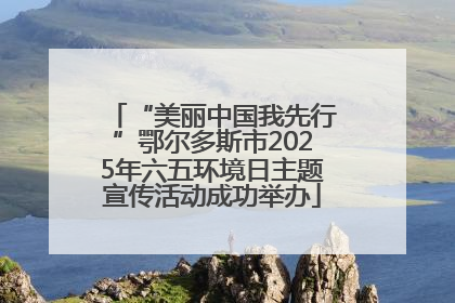 “美丽中国我先行”鄂尔多斯市2025年六五环境日主题宣传活动成功举办